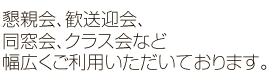 懇親会、歓送迎会、同窓会、クラス会など幅広くご利用いただいております。
